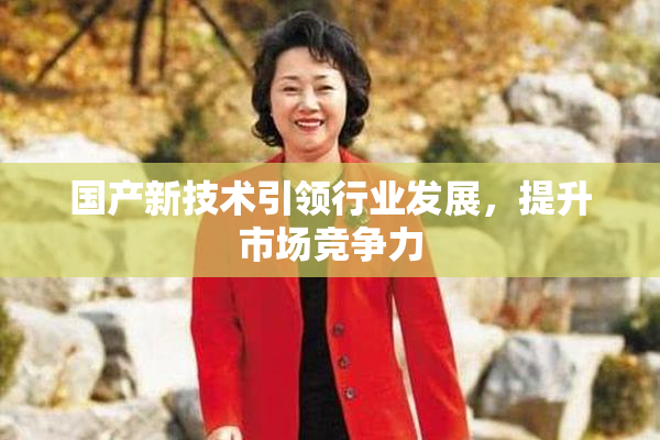 国产新技术引领行业发展，提升市场竞争力