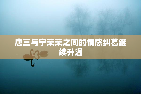 唐三与宁荣荣之间的情感纠葛继续升温