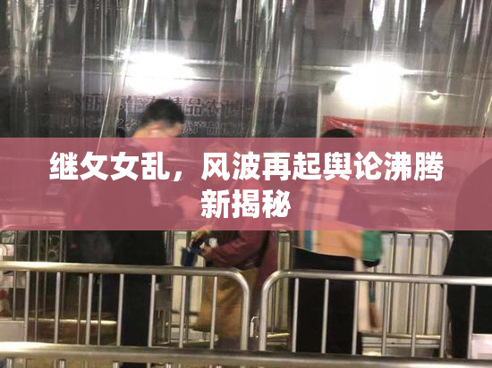 继攵女乱，风波再起舆论沸腾新揭秘