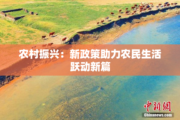 农村振兴：新政策助力农民生活跃动新篇