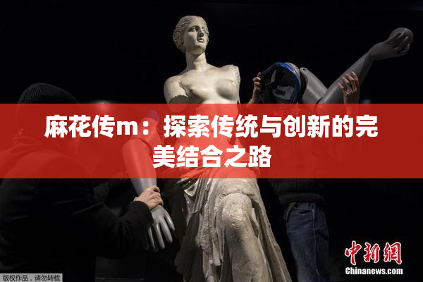 麻花传m：探索传统与创新的完美结合之路