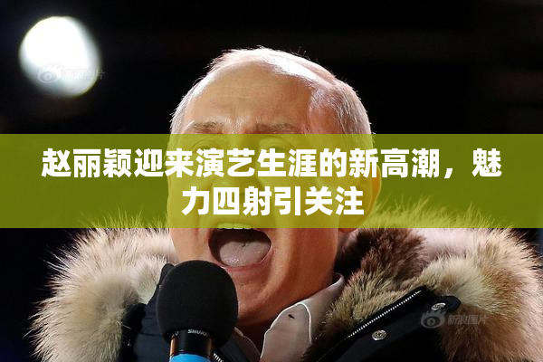 赵丽颖迎来演艺生涯的新高潮，魅力四射引关注