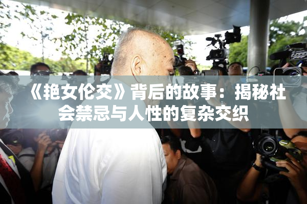 《艳女伦交》背后的故事：揭秘社会禁忌与人性的复杂交织