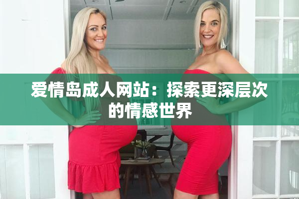 爱情岛成人网站：探索更深层次的情感世界