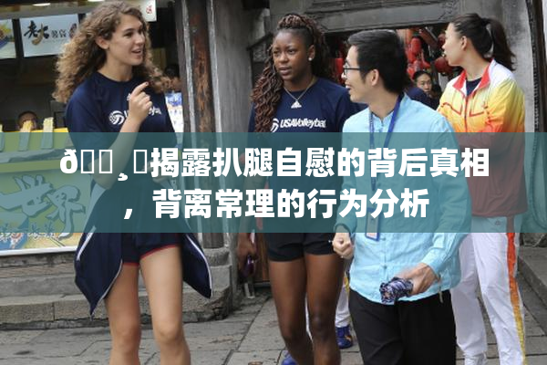 🌸‌揭露扒腿自慰的背后真相，背离常理的行为分析