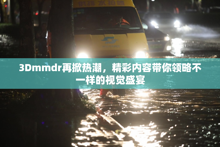 3Dmmdr再掀热潮，精彩内容带你领略不一样的视觉盛宴