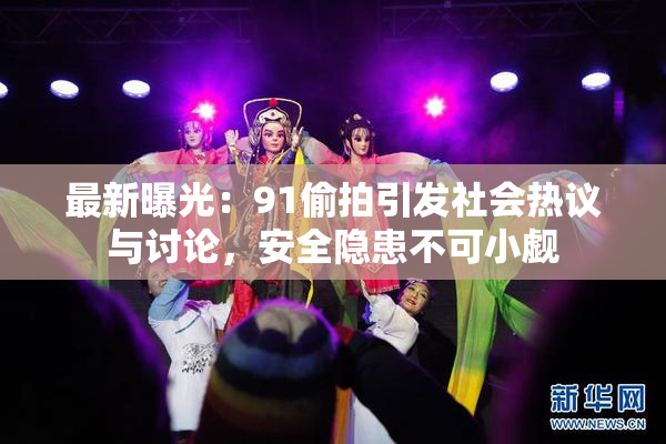 最新曝光：91偷拍引发社会热议与讨论，安全隐患不可小觑