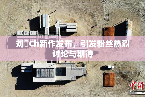 刘玥Ch新作发布，引发粉丝热烈讨论与期待