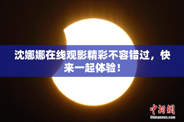 沈娜娜在线观影精彩不容错过，快来一起体验！