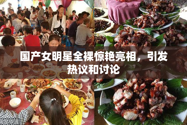 国产女明星全裸惊艳亮相，引发热议和讨论