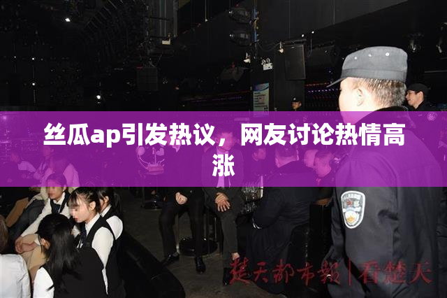 丝瓜ap引发热议，网友讨论热情高涨