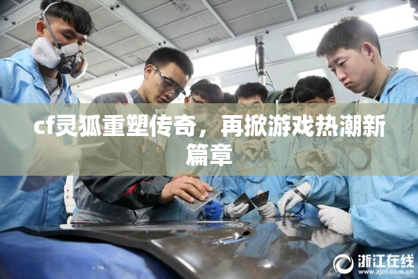 cf灵狐重塑传奇，再掀游戏热潮新篇章