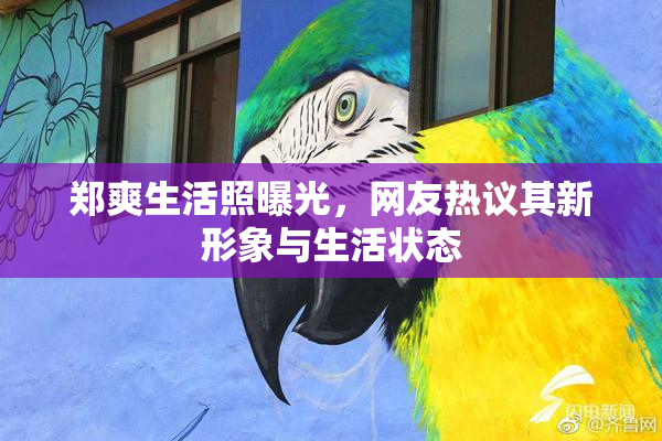 郑爽生活照曝光，网友热议其新形象与生活状态