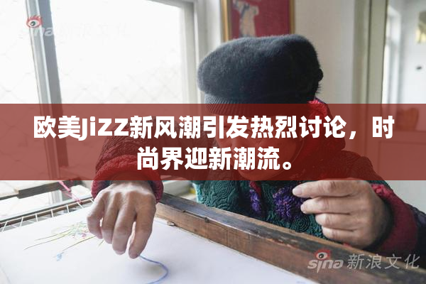 欧美JiZZ新风潮引发热烈讨论，时尚界迎新潮流。