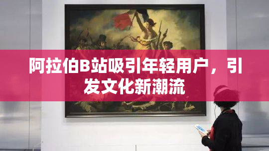 阿拉伯B站吸引年轻用户，引发文化新潮流