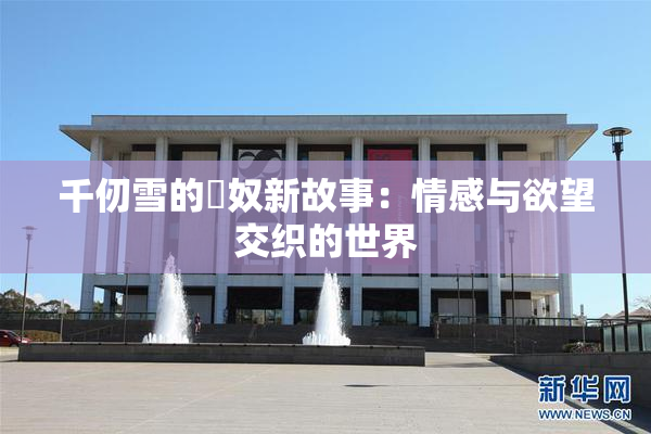 千仞雪的婬奴新故事：情感与欲望交织的世界