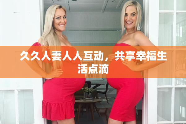 久久人妻人人互动，共享幸福生活点滴
