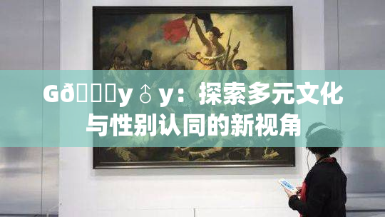G🈚y♂y：探索多元文化与性别认同的新视角