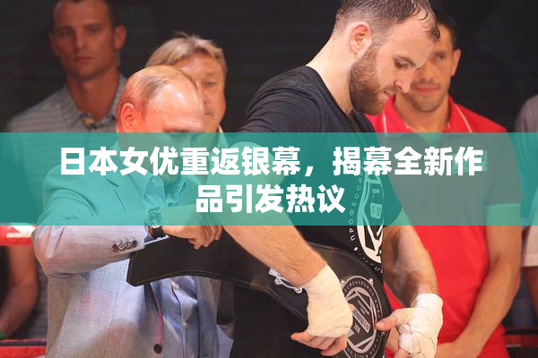 日本女优重返银幕，揭幕全新作品引发热议