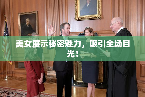 美女展示秘密魅力，吸引全场目光！