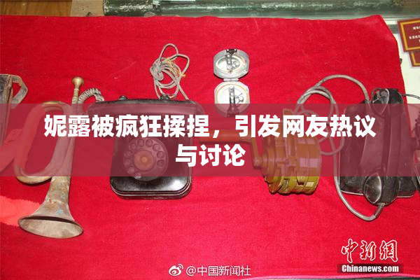 妮露被疯狂揉捏，引发网友热议与讨论