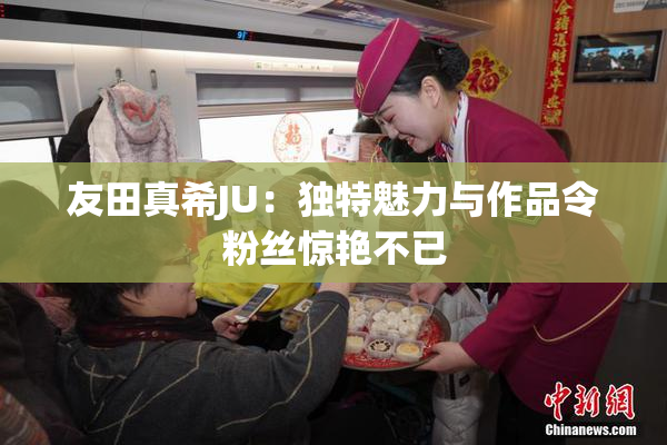友田真希JU：独特魅力与作品令粉丝惊艳不已