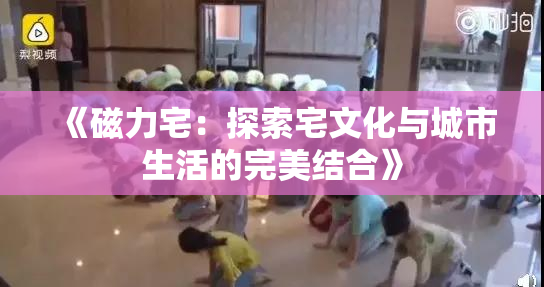 《磁力宅：探索宅文化与城市生活的完美结合》