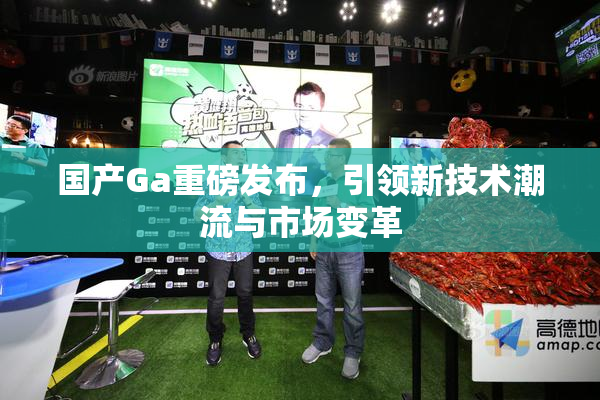 国产Ga重磅发布，引领新技术潮流与市场变革