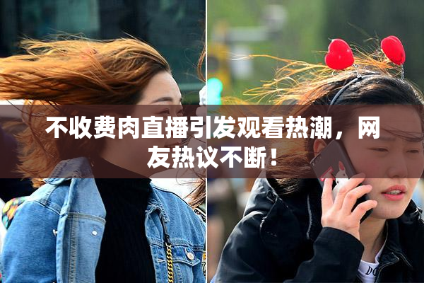 不收费肉直播引发观看热潮，网友热议不断！