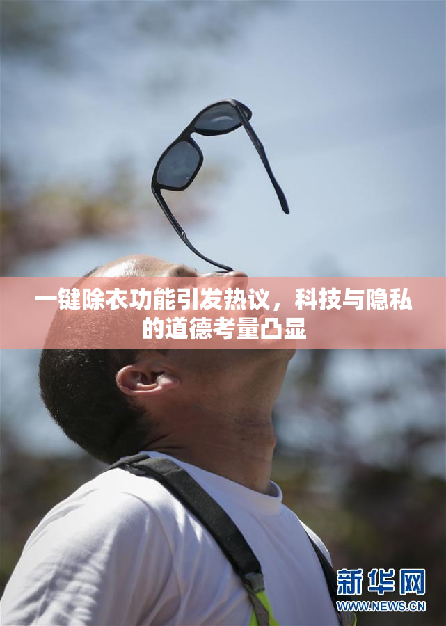 一键除衣功能引发热议，科技与隐私的道德考量凸显
