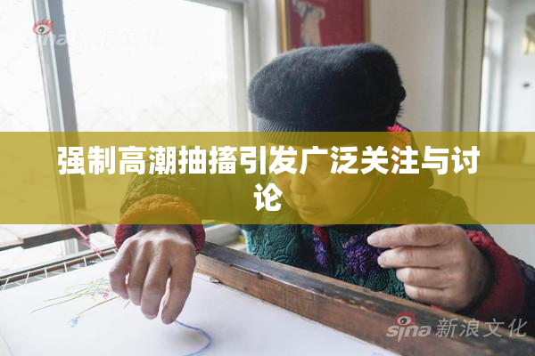 强制高潮抽搐引发广泛关注与讨论