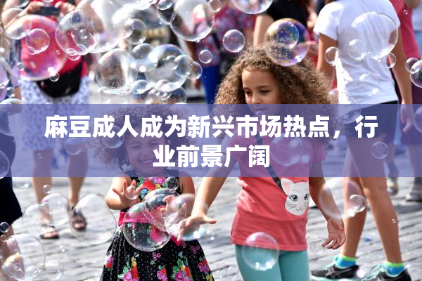 麻豆成人成为新兴市场热点，行业前景广阔