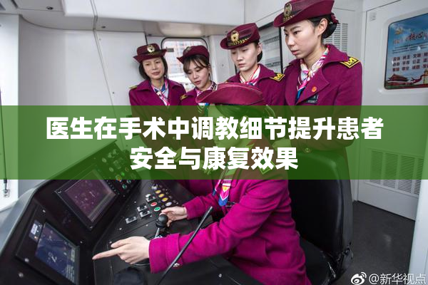 医生在手术中调教细节提升患者安全与康复效果