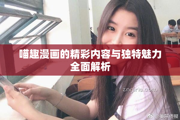 喵趣漫画的精彩内容与独特魅力全面解析