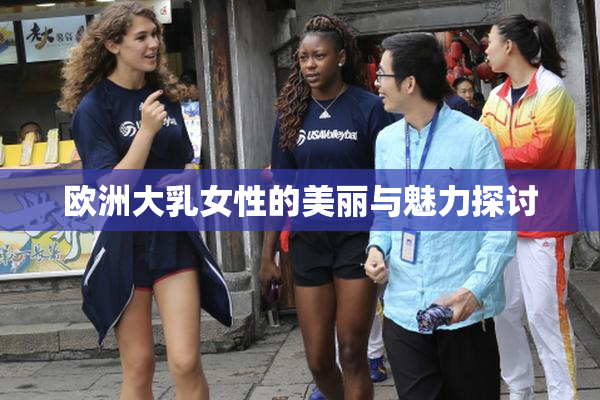 欧洲大乳女性的美丽与魅力探讨