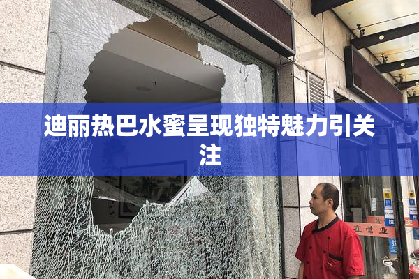 迪丽热巴水蜜呈现独特魅力引关注