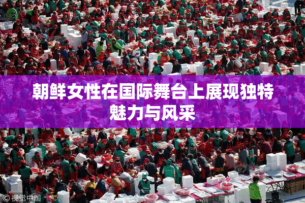 朝鲜女性在国际舞台上展现独特魅力与风采