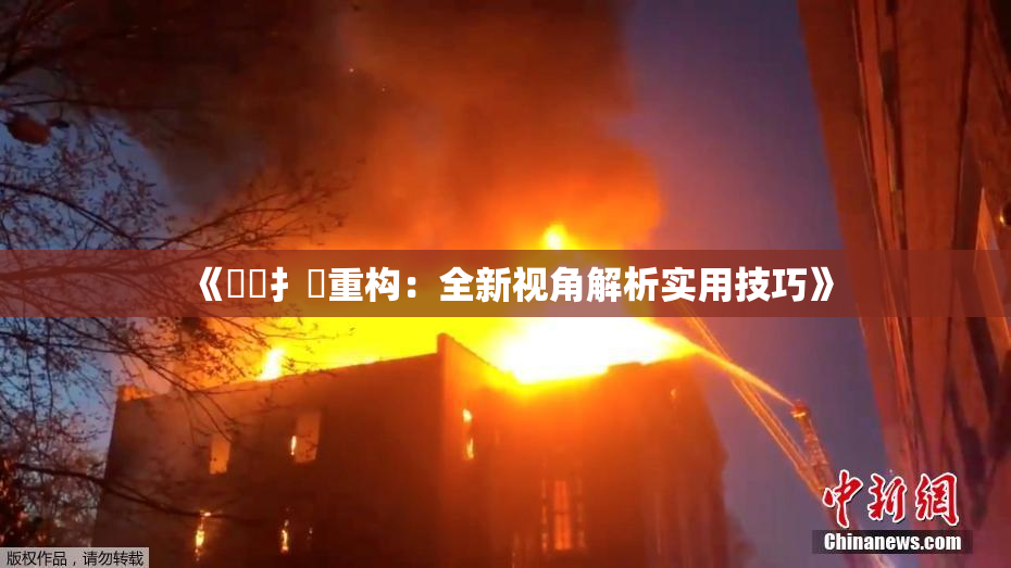 《喿喿扌畐重构：全新视角解析实用技巧》