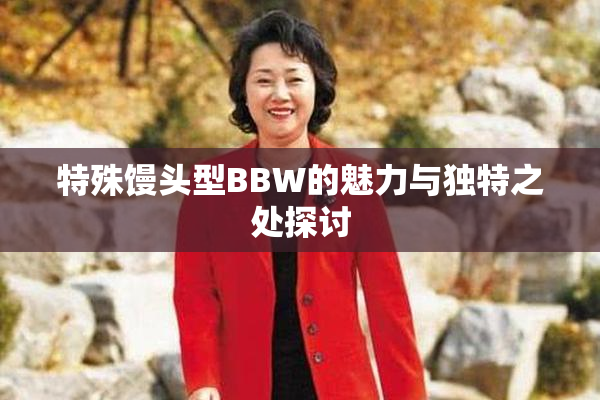 特殊馒头型BBW的魅力与独特之处探讨