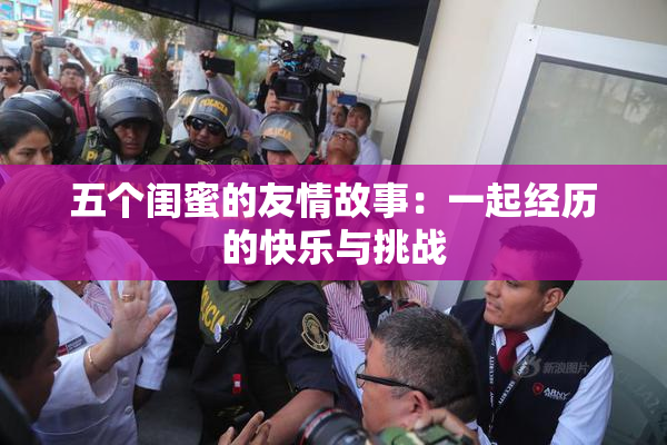 五个闺蜜的友情故事：一起经历的快乐与挑战