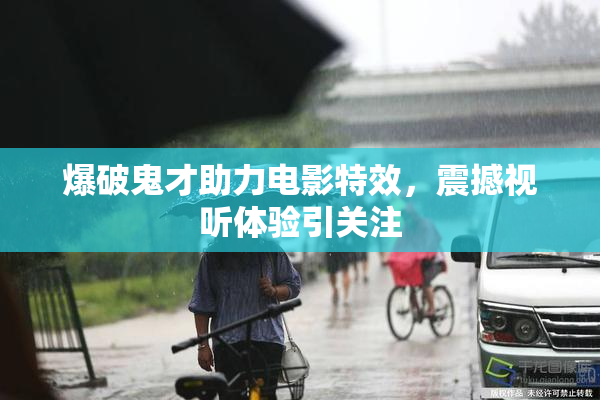 爆破鬼才助力电影特效，震撼视听体验引关注
