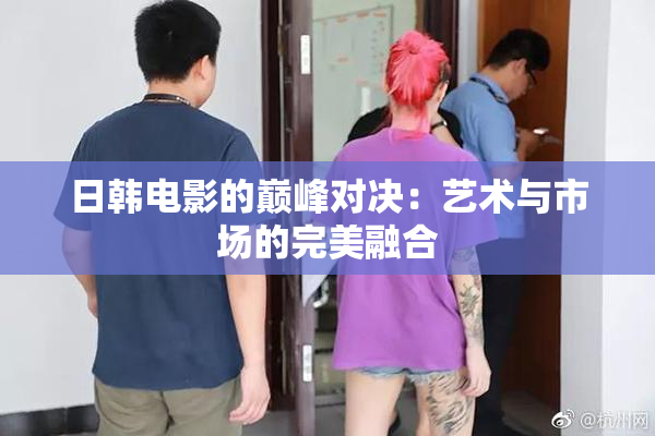 日韩电影的巅峰对决：艺术与市场的完美融合
