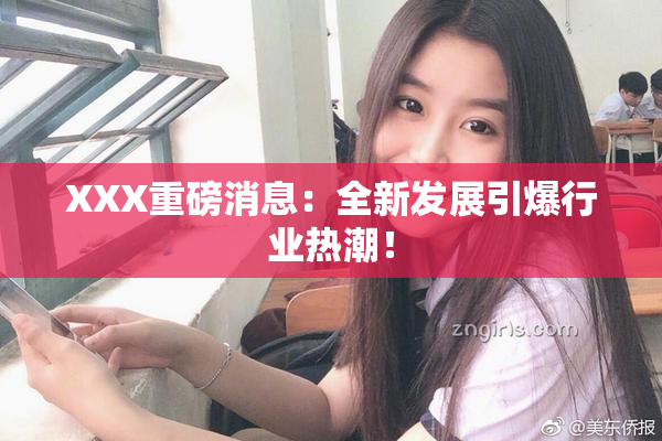 XXX重磅消息：全新发展引爆行业热潮！