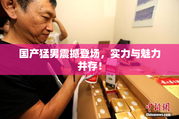 国产猛男震撼登场，实力与魅力并存！