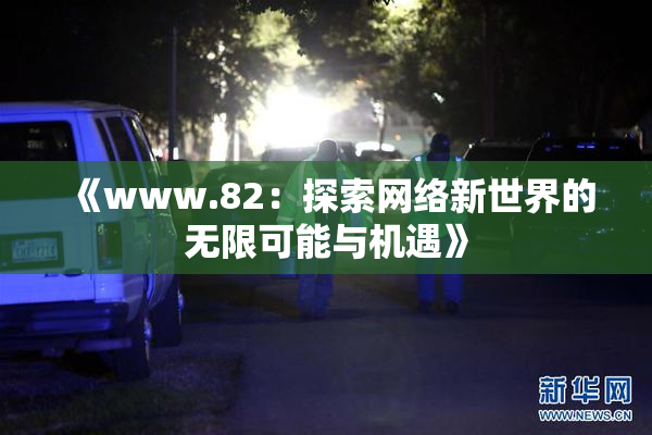 《www.82：探索网络新世界的无限可能与机遇》