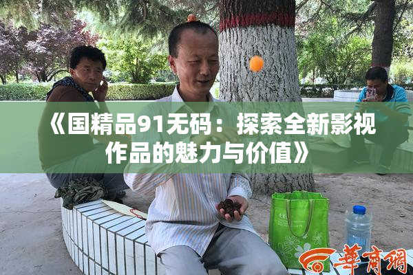 《国精品91无码：探索全新影视作品的魅力与价值》