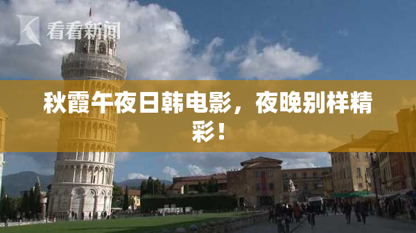 秋霞午夜日韩电影，夜晚别样精彩！