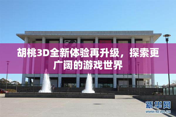 胡桃3D全新体验再升级，探索更广阔的游戏世界