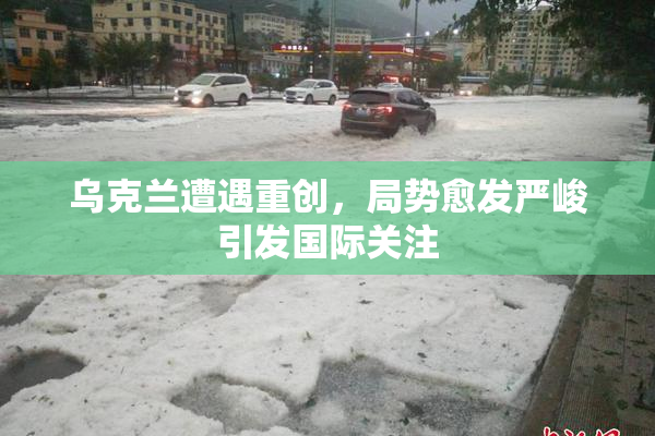 乌克兰遭遇重创，局势愈发严峻引发国际关注