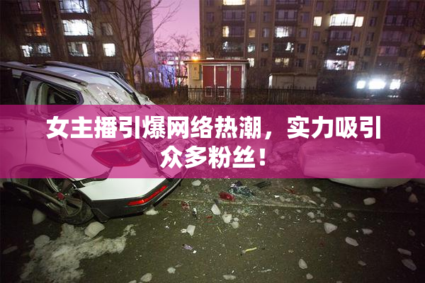 女主播引爆网络热潮，实力吸引众多粉丝！